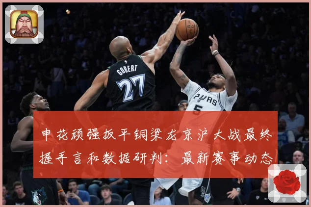 申花顽强扳平铜梁龙京沪大战最终握手言和数据研判：最新赛事动态与深度分析