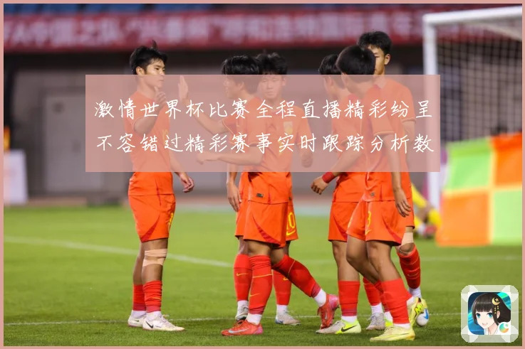 激情世界杯比赛全程直播精彩纷呈不容错过精彩赛事实时跟踪分析数据研判：最新赛事动态与深度分析