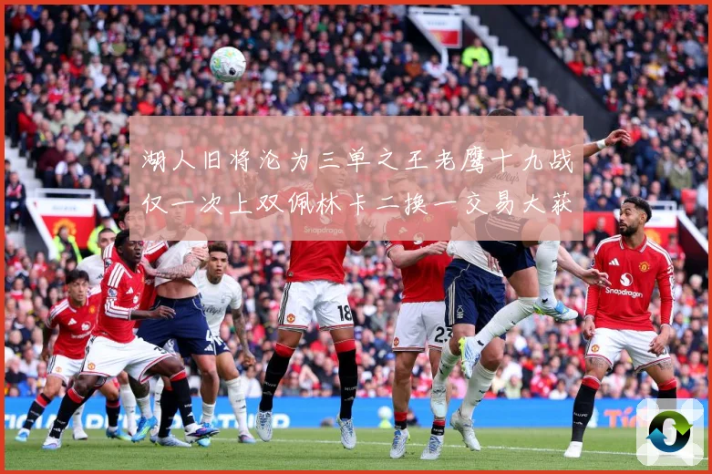 湖人旧将沦为三单之王老鹰十九战仅一次上双佩林卡二换一交易大获赛场复盘：最新赛事动态与深度分析