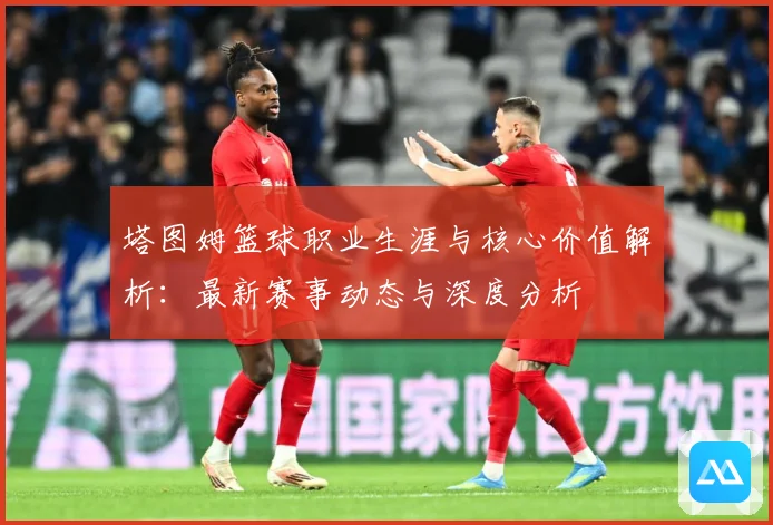 塔图姆篮球职业生涯与核心价值解析：最新赛事动态与深度分析
