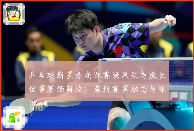 乒乓球新星李尚洙赛场风采与成长故事赛场解读：最新赛事动态与深度分析