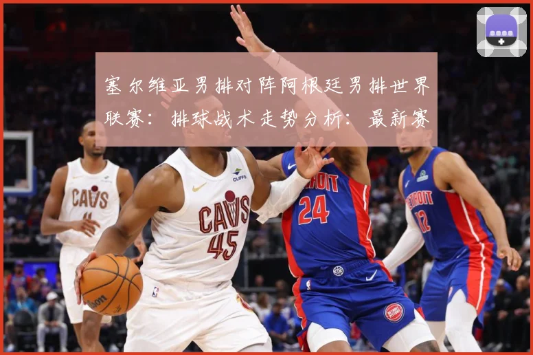 塞尔维亚男排对阵阿根廷男排世界联赛：排球战术走势分析：最新赛事动态与深度分析