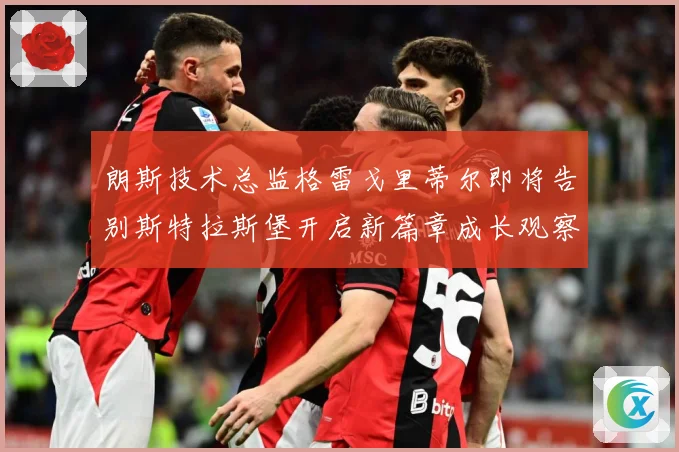 朗斯技术总监格雷戈里蒂尔即将告别斯特拉斯堡开启新篇章成长观察：最新赛事动态与深度分析