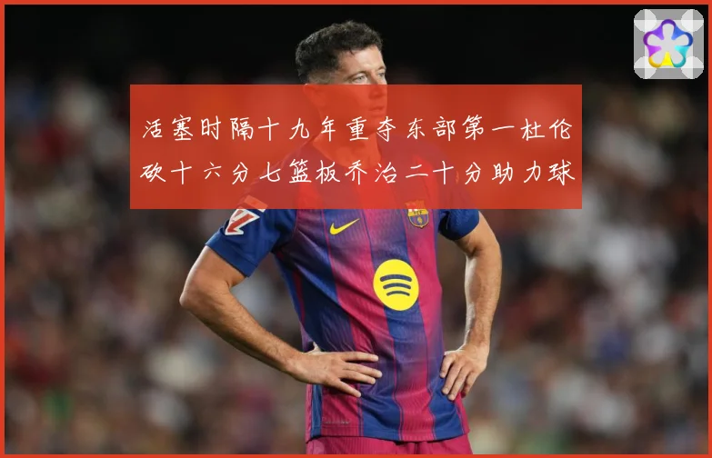活塞时隔十九年重夺东部第一杜伦砍十六分七篮板乔治二十分助力球专题观察：最新赛事动态与深度分析