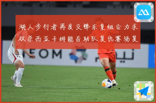 湖人步行者再度交锋东皇组合力求双杀西亚卡姆能否助队复仇赛场复盘：最新赛事动态与深度分析