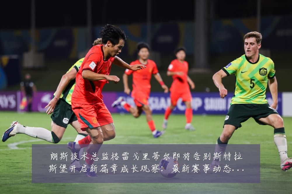 朗斯技术总监格雷戈里蒂尔即将告别斯特拉斯堡开启新篇章成长观察：最新赛事动态与深度分析