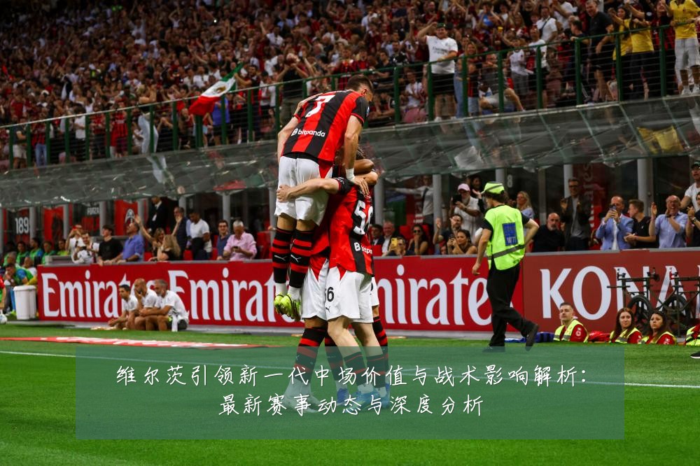 维尔茨引领新一代中场价值与战术影响解析:最新赛事动态与深度分析
