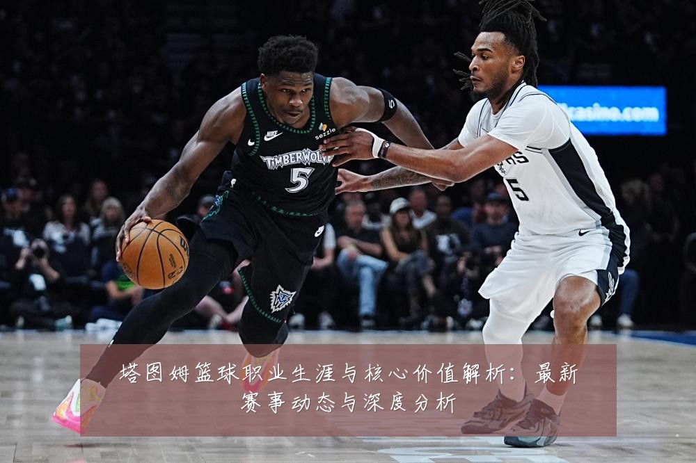 塔图姆篮球职业生涯与核心价值解析：最新赛事动态与深度分析