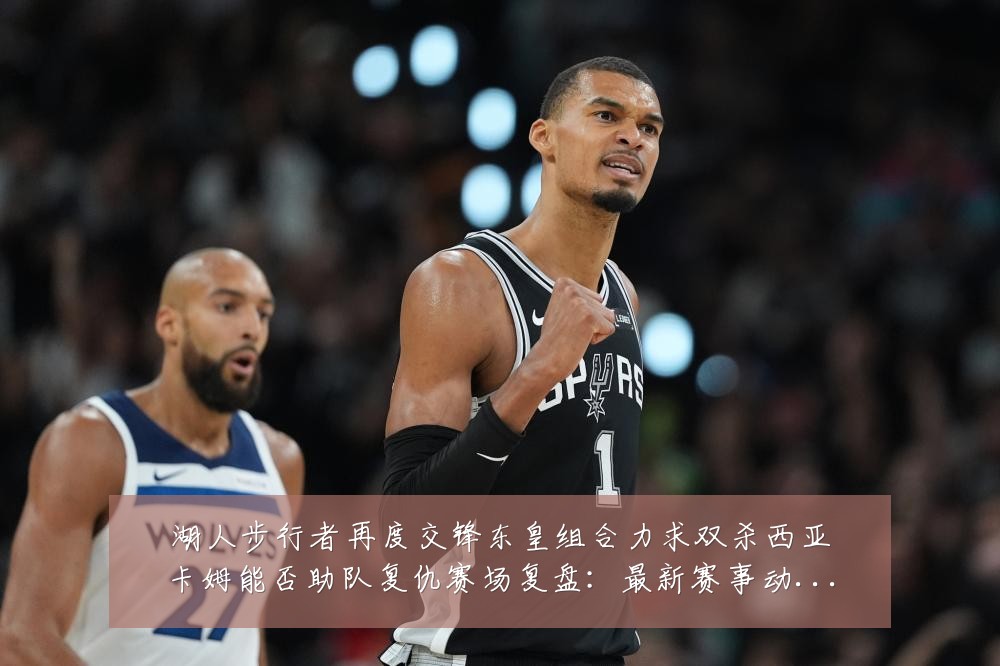 湖人步行者再度交锋东皇组合力求双杀西亚卡姆能否助队复仇赛场复盘:最新赛事动态与深度分析