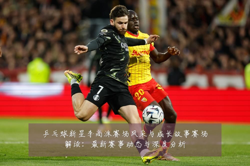 乒乓球新星李尚洙赛场风采与成长故事赛场解读：最新赛事动态与深度分析