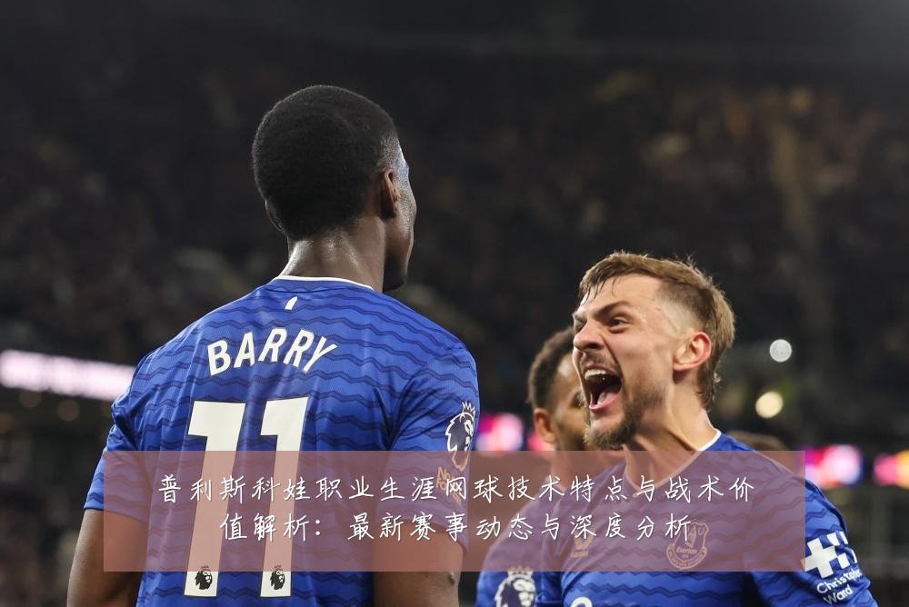普利斯科娃职业生涯网球技术特点与战术价值解析:最新赛事动态与深度分析