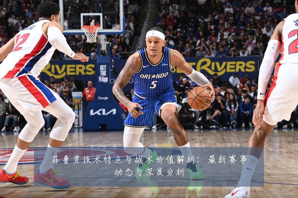 菲鲁贾技术特点与战术价值解析:最新赛事动态与深度分析
