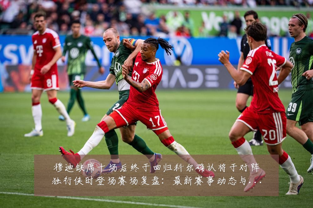 穆迪缺席十场后终于回归科尔确认将于对阵独行侠时登场赛场复盘:最新赛事动态与深度分析