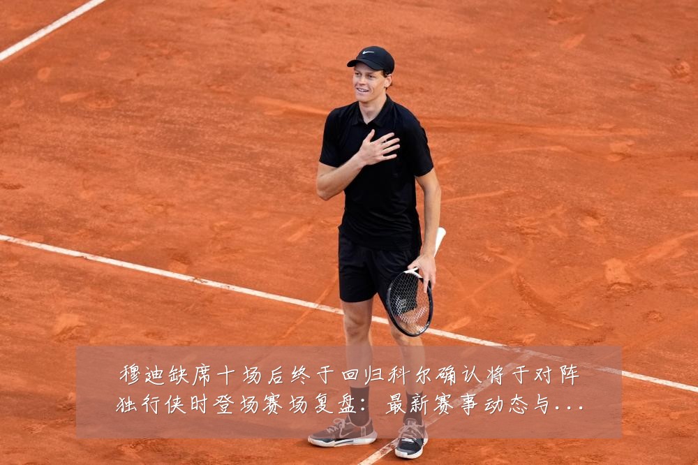 穆迪缺席十场后终于回归科尔确认将于对阵独行侠时登场赛场复盘:最新赛事动态与深度分析