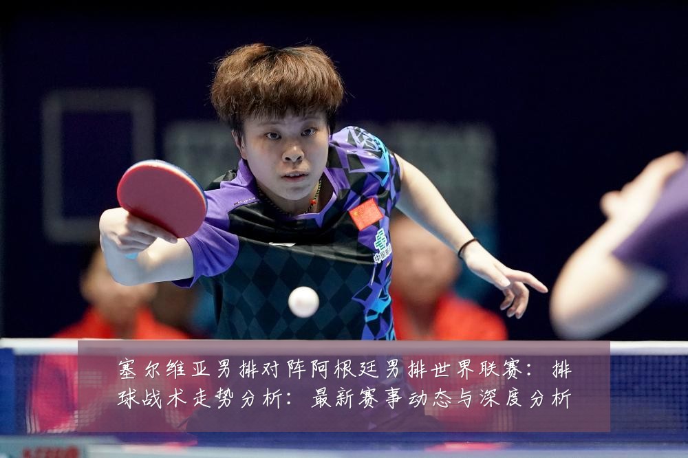 塞尔维亚男排对阵阿根廷男排世界联赛:排球战术走势分析:最新赛事动态与深度分析