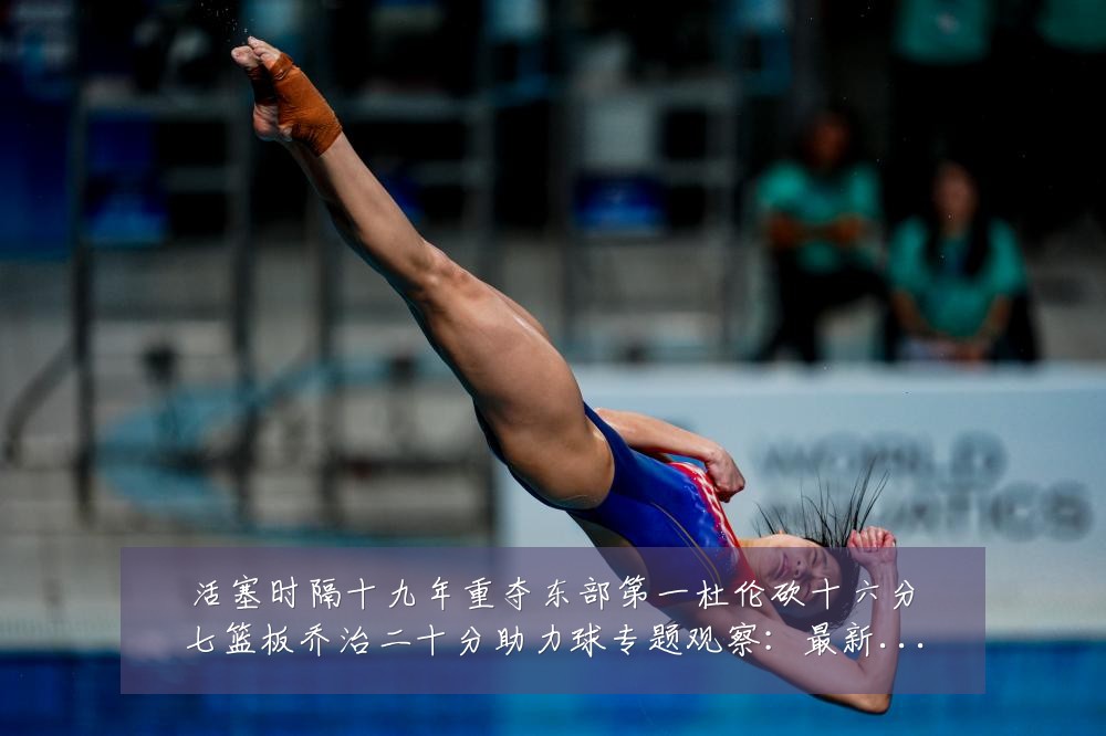 活塞时隔十九年重夺东部第一杜伦砍十六分七篮板乔治二十分助力球专题观察:最新赛事动态与深度分析