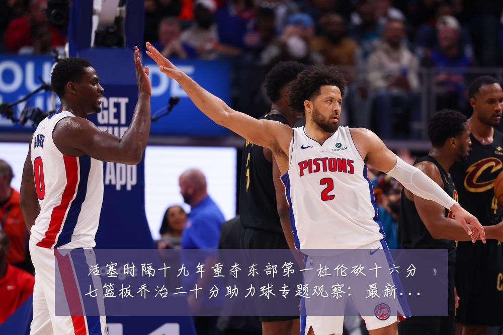 活塞时隔十九年重夺东部第一杜伦砍十六分七篮板乔治二十分助力球专题观察:最新赛事动态与深度分析